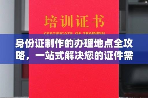尖草坪身份证制作的办理地点全攻略，一站式解决您的证件需求