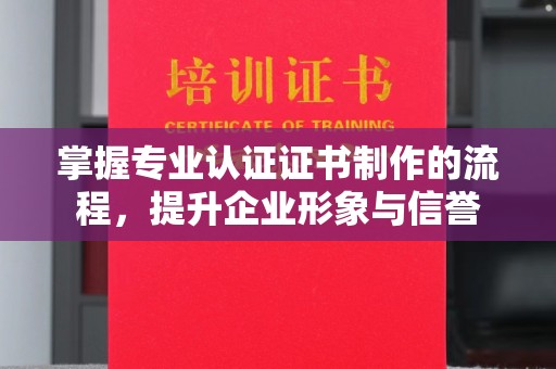 尖草坪掌握专业认证证书制作的流程，提升企业形象与信誉