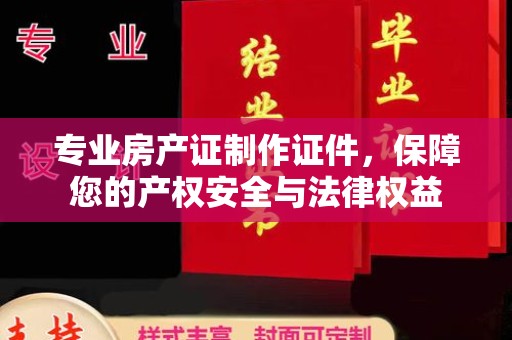 尖草坪专业房产证制作证件，保障您的产权安全与法律权益