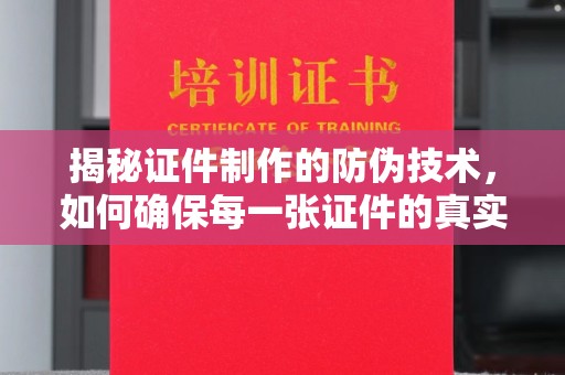 尖草坪揭秘证件制作的防伪技术，如何确保每一张证件的真实性与安全性