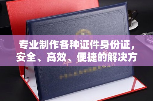 尖草坪专业制作各种证件身份证，安全、高效、便捷的解决方案