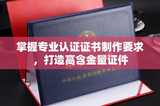 尖草坪掌握专业认证证书制作要求，打造高含金量证件