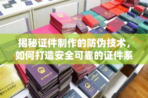 尖草坪揭秘证件制作的防伪技术，如何打造安全可靠的证件系统