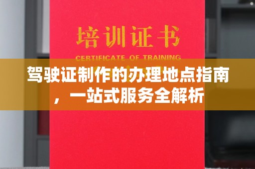 尖草坪驾驶证制作的办理地点指南，一站式服务全解析
