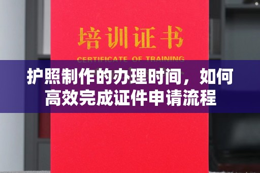 尖草坪护照制作的办理时间，如何高效完成证件申请流程