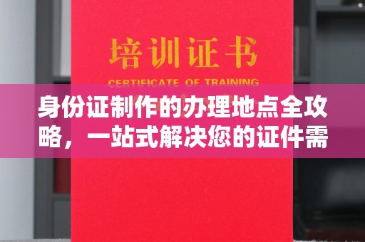尖草坪身份证制作的办理地点全攻略，一站式解决您的证件需求