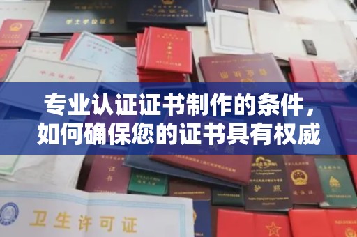 尖草坪专业认证证书制作的条件，如何确保您的证书具有权威性和可信度