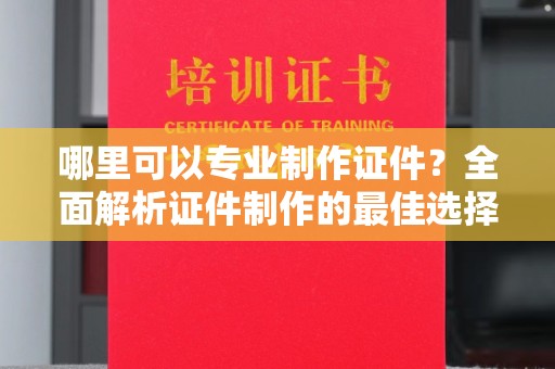 尖草坪哪里可以专业制作证件？全面解析证件制作的最佳选择