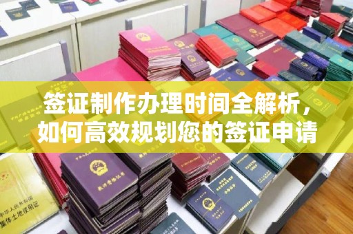 尖草坪签证制作办理时间全解析，如何高效规划您的签证申请流程